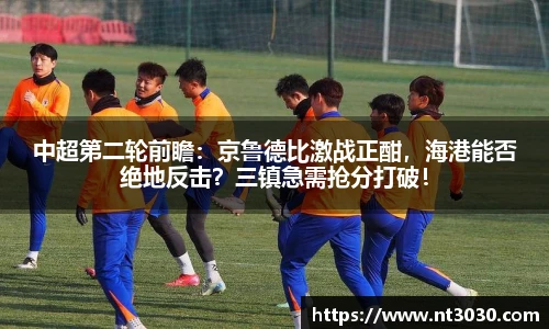 中超第二轮前瞻：京鲁德比激战正酣，海港能否绝地反击？三镇急需抢分打破！